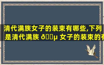 清代满族女子的装束有哪些,下列是清代满族 🐵 女子的装束的有( )
